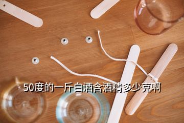 50度的一斤白酒含酒精多少克啊