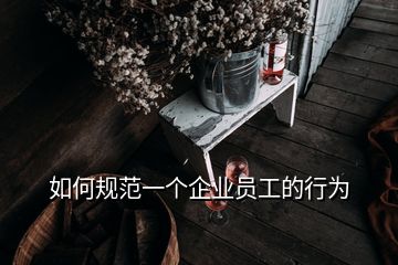 如何規(guī)范一個企業(yè)員工的行為