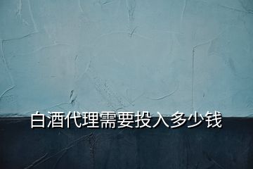 白酒代理需要投入多少錢