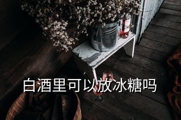 白酒里可以放冰糖嗎