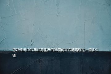 您好請(qǐng)問1997年10月生產(chǎn)的38度的東方酩酒現(xiàn)在一瓶多少錢