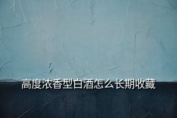 高度濃香型白酒怎么長期收藏