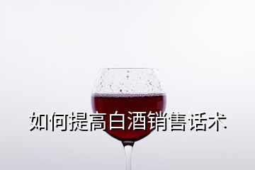 如何提高白酒銷售話術(shù)