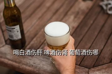 喝白酒傷肝 啤酒傷腎 葡萄酒傷哪