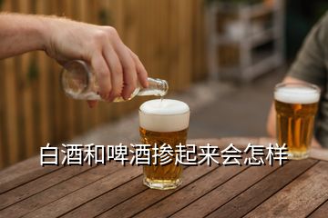 白酒和啤酒摻起來會(huì)怎樣