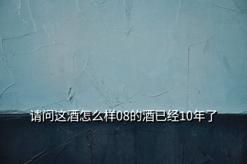 請問這酒怎么樣08的酒已經(jīng)10年了