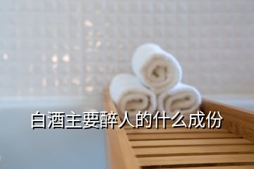 白酒主要醉人的什么成份