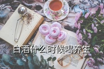 白酒什么時(shí)候喝養(yǎng)生