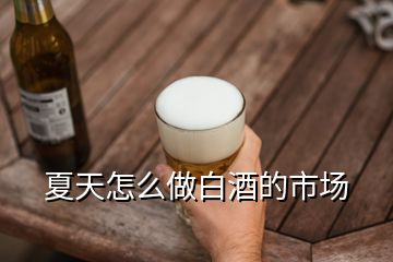 夏天怎么做白酒的市場