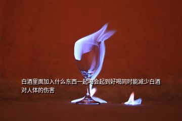 白酒里面加入什么東西一起喝會(huì)起到好喝同時(shí)能減少白酒對(duì)人體的傷害