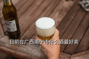 目前在廣西南寧市什么酒最好賣