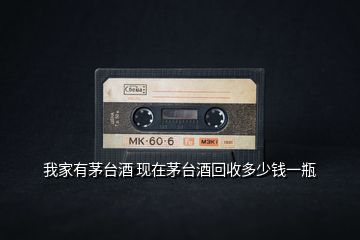 我家有茅臺酒 現在茅臺酒回收多少錢一瓶