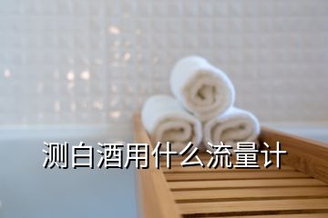 測白酒用什么流量計