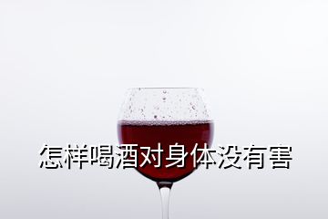 怎樣喝酒對身體沒有害