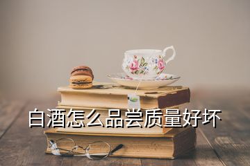 白酒怎么品嘗質(zhì)量好壞