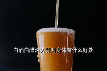 白酒白醋泡大蒜對(duì)身體有什么好處