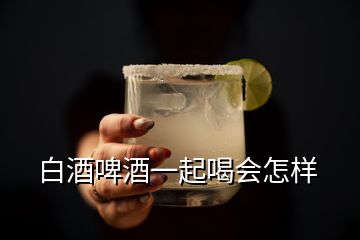 白酒啤酒一起喝會怎樣