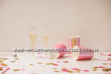 黃酒是一種什么樣的酒與白酒又什么區(qū)別其味道有什么特點(diǎn)