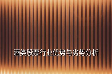 酒類股票行業(yè)優(yōu)勢與劣勢分析