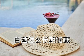 白酒怎么長(zhǎng)期儲(chǔ)藏