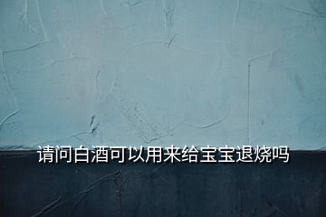 請(qǐng)問(wèn)白酒可以用來(lái)給寶寶退燒嗎