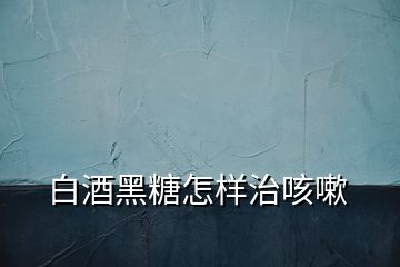 白酒黑糖怎樣治咳嗽