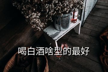 喝白酒啥型的最好