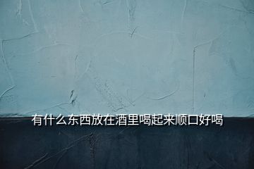 有什么東西放在酒里喝起來(lái)順口好喝