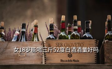 女18歲能喝三斤52度白酒酒量好嗎