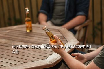 問下我想弄個自己的白酒品牌除了申請商標還需要申請什么啊