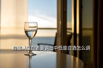 自釀高度白酒要調(diào)出中低度白酒怎么調(diào)