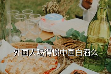外國人喝得慣中國白酒么