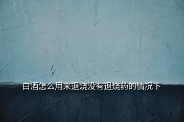 白酒怎么用來(lái)退燒沒(méi)有退燒藥的情況下