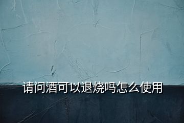 請(qǐng)問(wèn)酒可以退燒嗎怎么使用