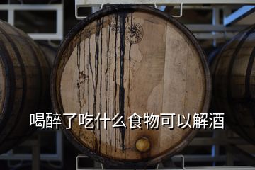 喝醉了吃什么食物可以解酒