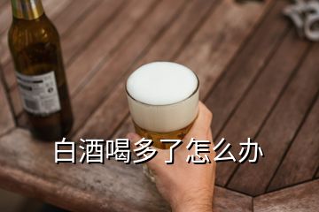 白酒喝多了怎么辦