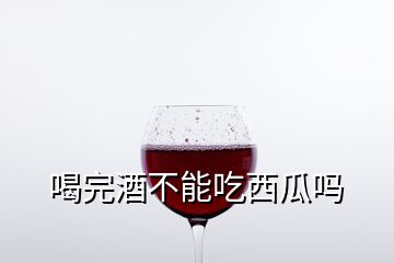 喝完酒不能吃西瓜嗎