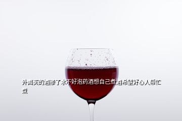 外面買的酒摻了水不好泡藥酒想自己煮酒希望好心人幫忙煮