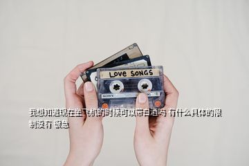 我想知道現(xiàn)在坐飛機的時候可以帶白酒嗎 有什么具體的限制沒有 很急