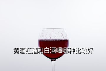 黃酒紅酒和白酒喝哪種比較好