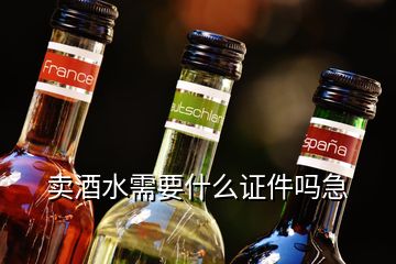 賣酒水需要什么證件嗎急