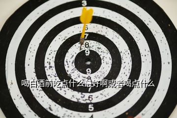 喝白酒前吃點什么最好啊或者喝點什么