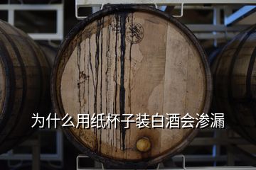 為什么用紙杯子裝白酒會滲漏