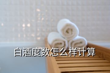 白酒度數(shù)怎么樣計(jì)算