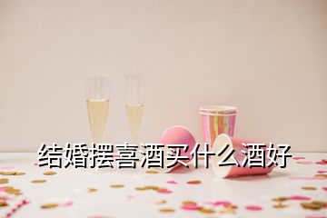 結(jié)婚擺喜酒買(mǎi)什么酒好