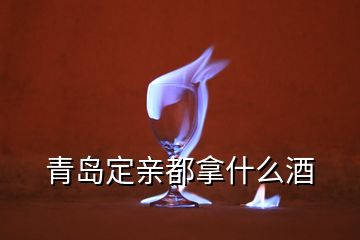 青島定親都拿什么酒