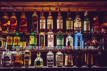 中國(guó)白酒品牌有哪些上檔次的西鳳酒作為中國(guó)四大名酒怎么樣西鳳