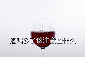 酒喝多了該注意些什么