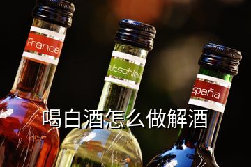 喝白酒怎么做解酒