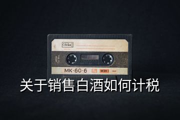 關(guān)于銷(xiāo)售白酒如何計(jì)稅